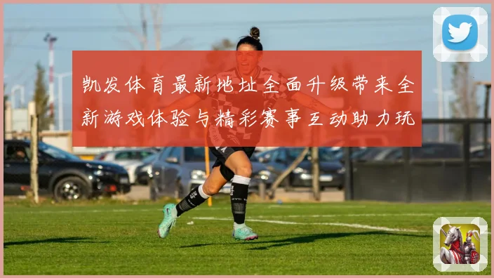 凯发体育最新地址全面升级带来全新游戏体验与精彩赛事互动助力玩家畅享体育盛宴