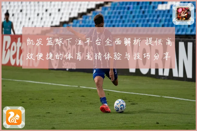 凯发篮球下注平台全面解析 提供高效便捷的体育竞猜体验与技巧分享